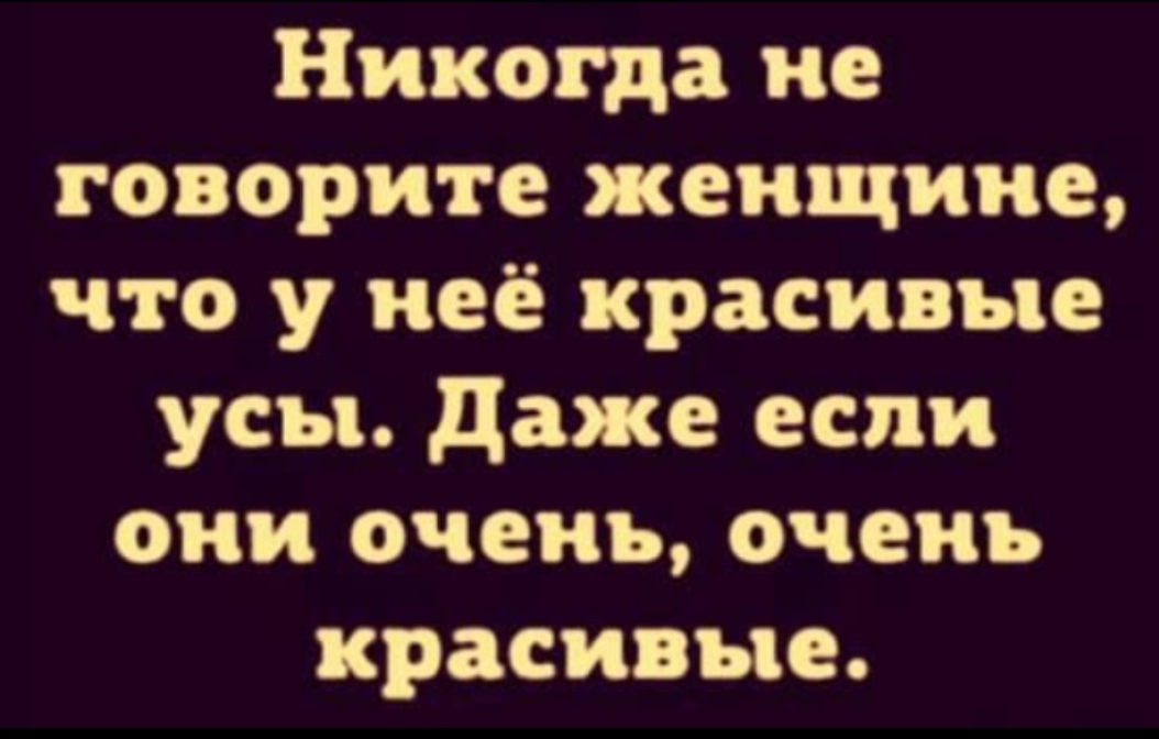 Никогда не говорите женщине что у неё красивые усы даже если они очень очень красивые