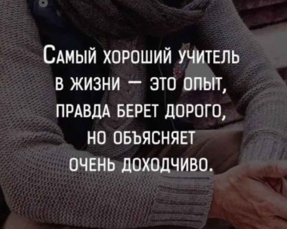 САМЫЙ ХОРОШИЙ УЧИТЕЛЬ В ЖИЗНИ _ ЭТО ОПЫТ ПРАВДА БЕРЕТ ДОРОГО НО ОБЪЯСНЯЕТ ОЧЕНЬ ЛОХОДЧИВО