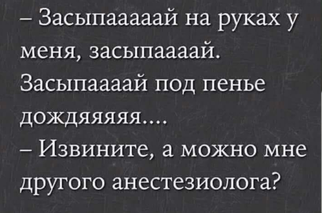 Засыпааааай на руках у меня засыпаааай Засыпаааай ПОД пенье дождяяяяя Извините можно мне другого анестезиолога