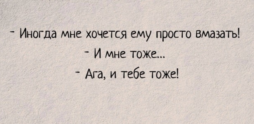 Иногда мне хочется ему просто вмаздть _ И мне тоже Ага и тебе тоже