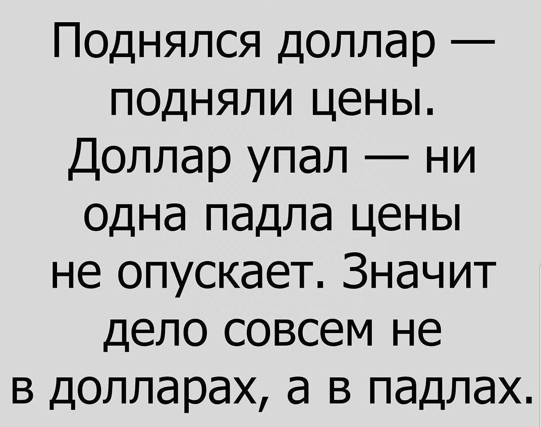Поднялся доллар ПОДНЯЛИ цены Доллар упал ни одна падла цены не опускает Значит дело совсем не в долларах а в падлах