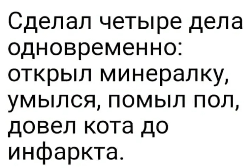 Сделал четыре дела одновременно открыл минералку умылся помыл пол довел кота до инфаркта