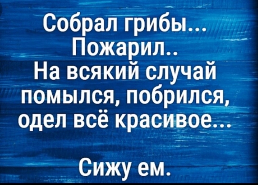 Собрал грибы _ ПожарИЛ На всякий случай _ Помылся побрился одел ВСЁ красивоеъ ___ 1СИЖУ еМ