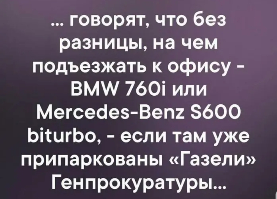 говорят что без разницы на чем подъезжать к офису ВМ 760і или Мегсеаез Вепи 8600 ЬішгЬо если там уже припаркованы Газели Генпрокуратуры