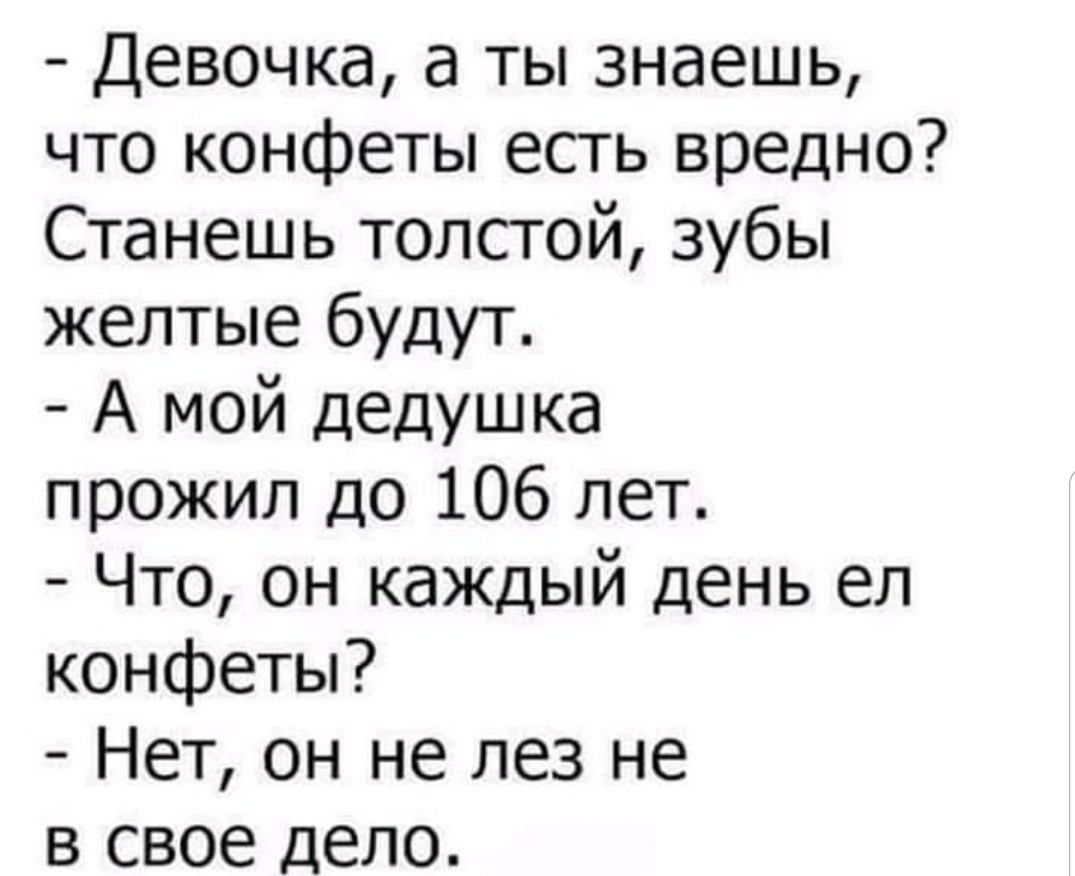 Девочка а ты знаешь что конфеты есть вредно Станешь толстой зубы желтые будут А мой дедушка прожил до 106 лет Что он каждый день ел конфеты Нет он не лез не в свое дело