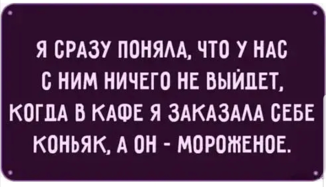 Я СРАЗУ ПОНЯАА ЧТО У НАС С НИМ НИЧЕГО НЕ ВЫЙДЕТ КОГПА В КАФЕ Я ЗАКАЗАА СЕБЕ КОНЬЯК А ОН МОРОЖЕНОЕ