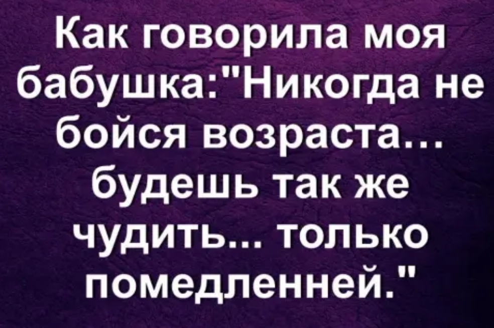 Как говорила моя бабушкаНикогда не бойся возраста будешь так же чудить только помедленней