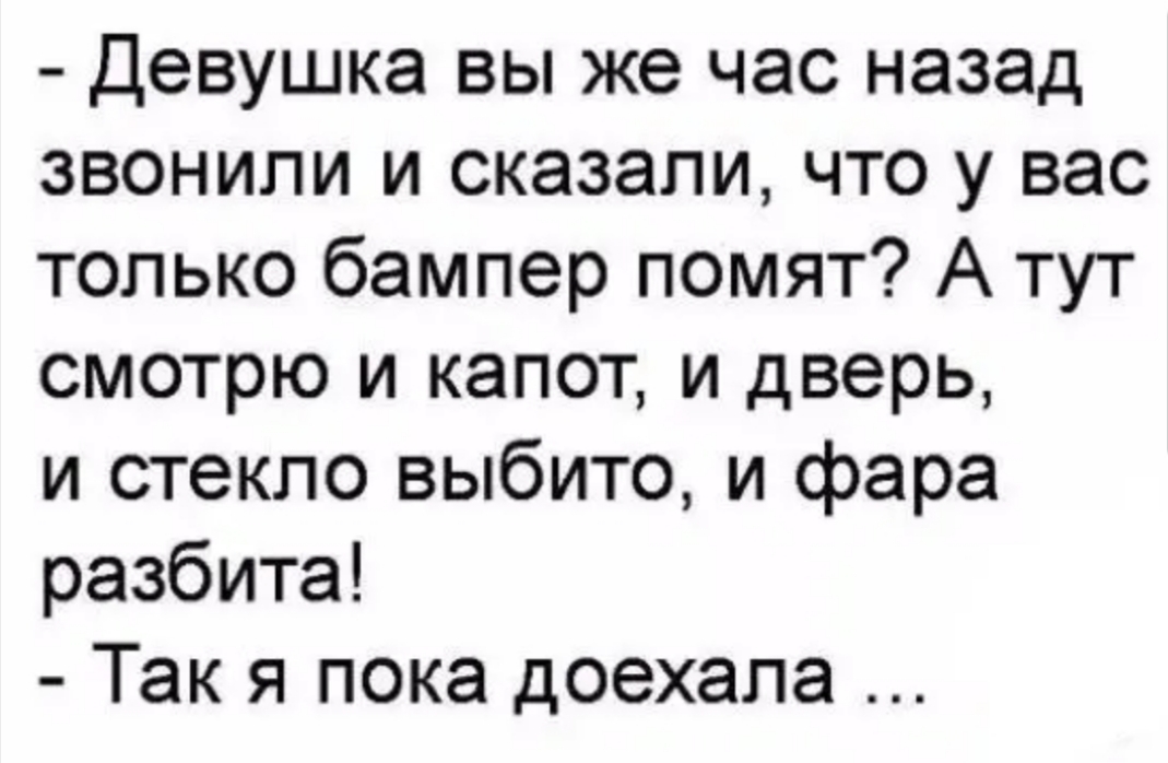 Девушка вы же час назад звонили и сказали что у вас только бампер помят А тут смотрю и капот и дверь и стекло выбито и фара разбита Так я пока доехала