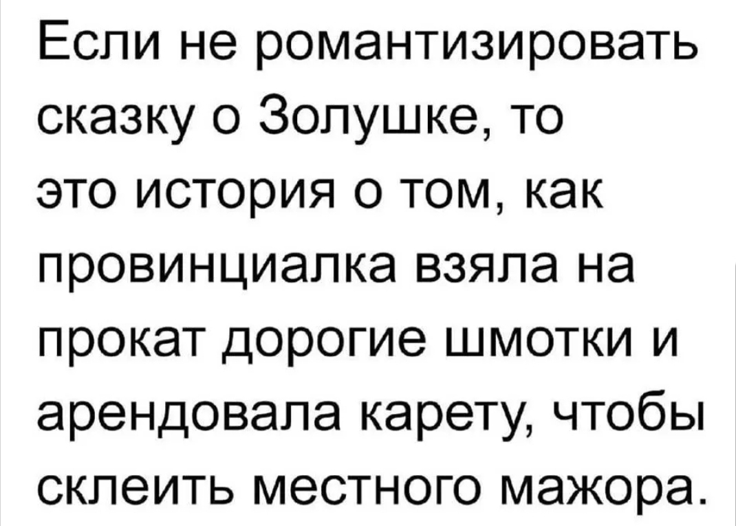 Если не романтизировать сказку о Золушке то это история о том как провинциапка взяла на прокат дорогие шмотки и арендовала карету чтобы склеить местного мажора