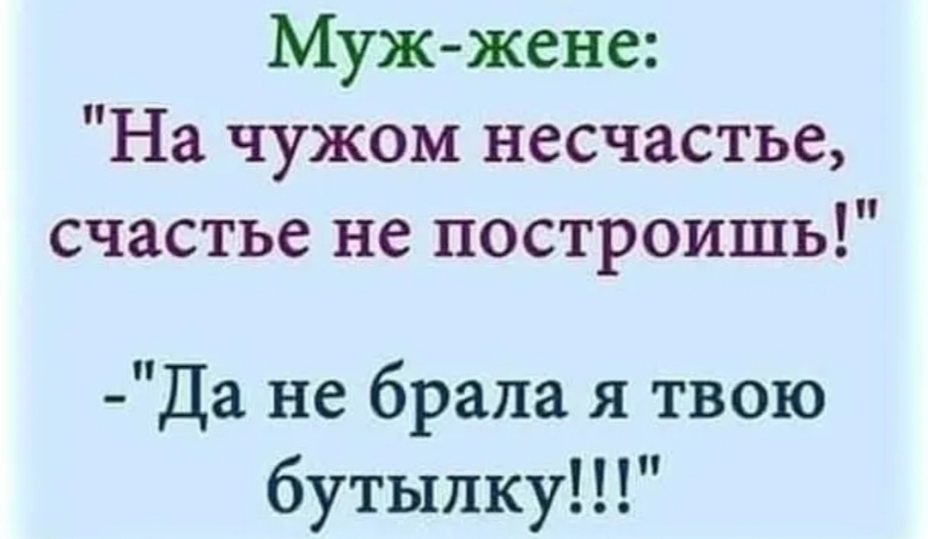 Муж жене На чужом несчастье счастье не построишь Да не брала я твою бутылку