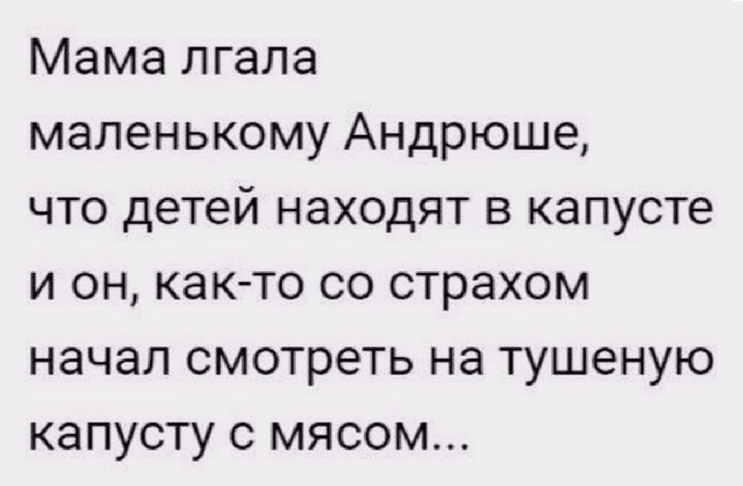 Мама лгала маленькому Андрюше что детей находят в капусте и он как то со страхом начал смотреть на тушеную капусту с мясом