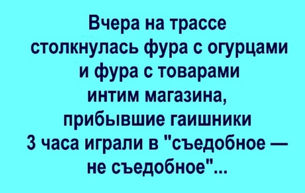 Вчера на трассе столкнулась фура с огурцами и фура с товарами интим магазина прибывшие гаишники 3 часа играли в съедобное не съедобное