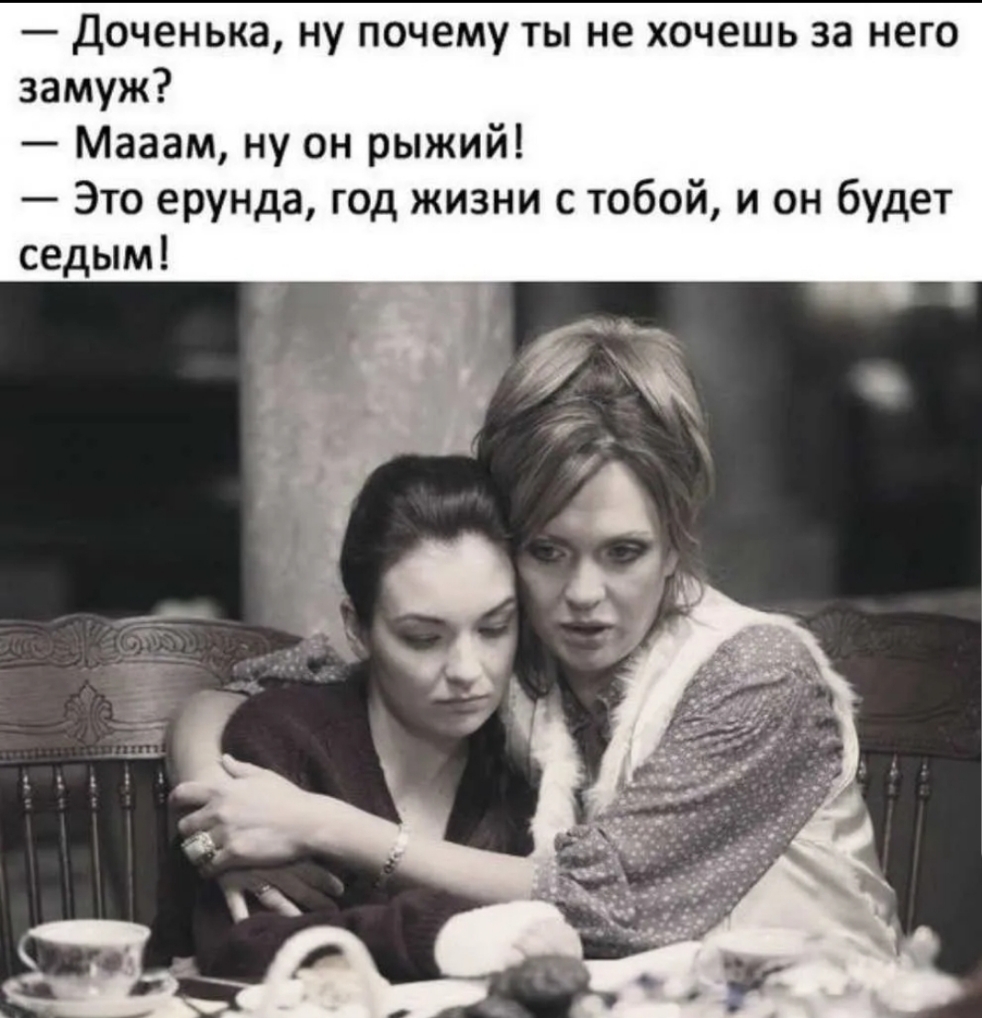 Доченька ну почему ты не хочешь за него замуж Мааам ну он рыжий Это ерунда год жизни с тобой и он будет седым