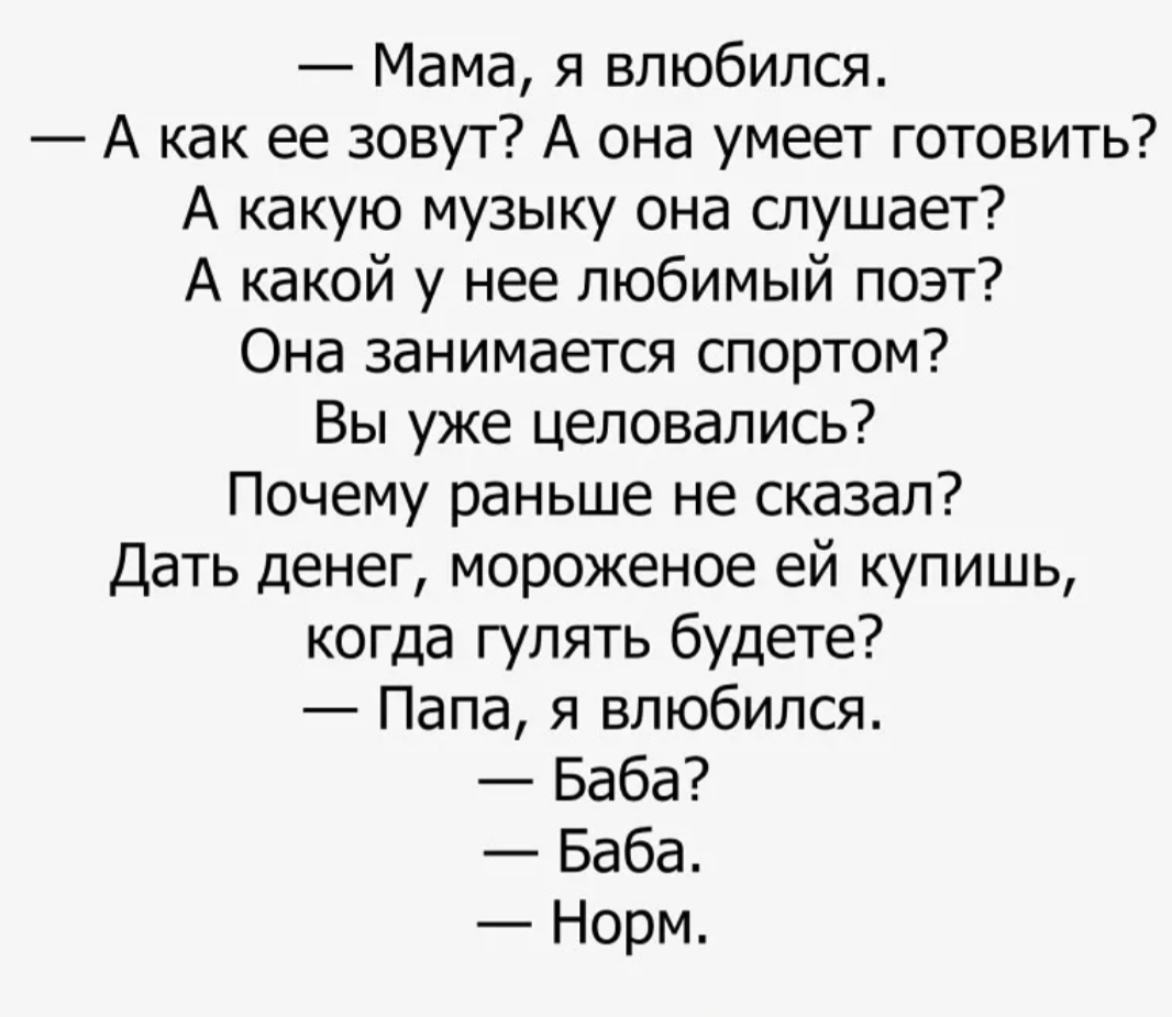 Мама я влюбился А как ее зовут А она умеет готовить А какую музыку она слушает А какой у нее любимый поэт Она занимается спортом Вы уже целовались Почему раньше не сказал Дать денег мороженое ей купишь когда гулять будете Папа я влюбился Баба Баба Норм