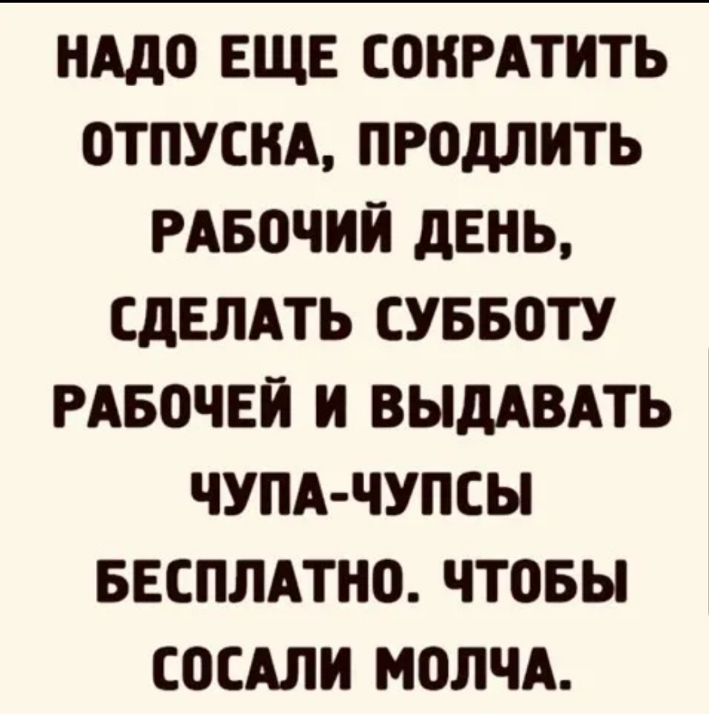 НАДО ЕЩЕ СОНРАТИТЬ ОТПУСКА ПРОдЛИТЬ РАБОЧИЙ дЕНЬ СДЕЛАТЬ СУББОТУ РАБОЧЕЙ И ВЫДАВАТЬ ЧУПА ЧУПСЫ БЕСПЛАТНО ЧТОБЫ СОСАЛИ МОЛЧА