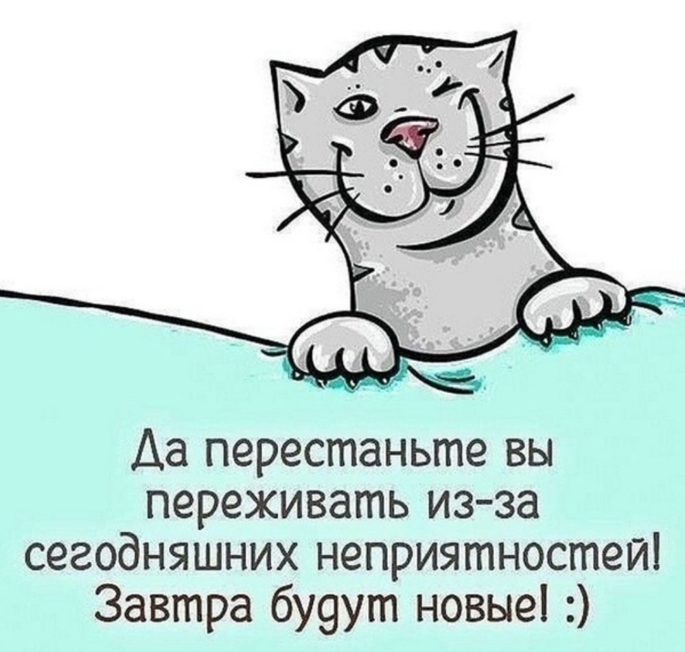 Аа перестаньте вы переживать из за сегодняшних неприятностей Завтра бУ9ут новые