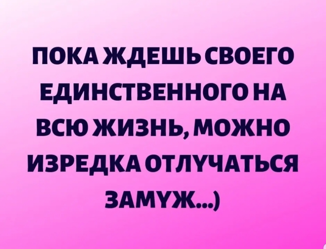 ПОКА ЖДЕШЬ СВОЕГО ЕДИНСТВЕННОГО НА ВСЮ ЖИЗНЬ МОЖНО ИЗРЕДКА ОТЛУЧАТЬСЯ ЗАМУЖ