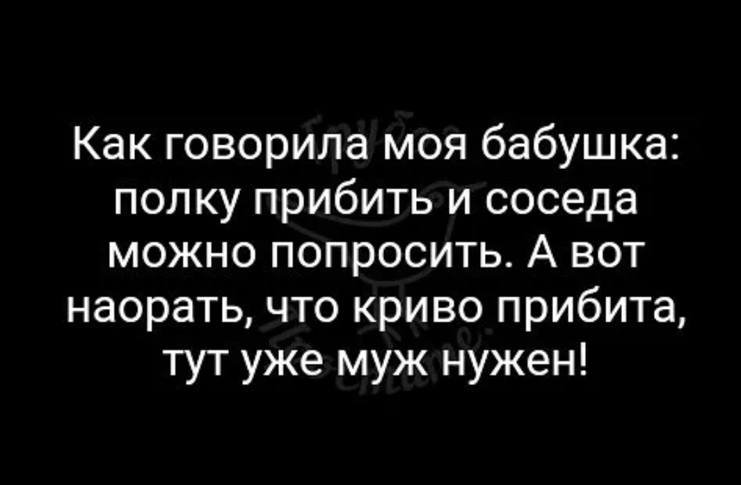 Как говорила моя бабушка полку прибить и соседа можно попросить А вот наорать что криво прибита тут уже муж нужен