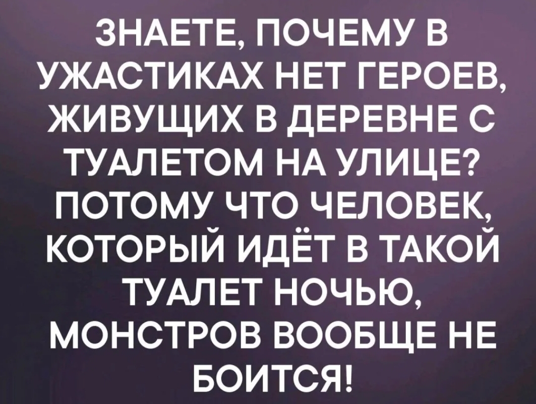 ЗНАЕТЕ ПОЧЕМУ В уждстикдх НЕТ ГЕРОЕВ живущих В ДЕРЕВНЕ с ТУАЛ ЕТОМ НА УЛИЦЕ потому что ЧЕЛОВЕК КОТОРЫЙ идЁт В ТАКОЙ ТУАЛЕТ ночью монстров ВООБЩЕ НЕ БОИТСЯ