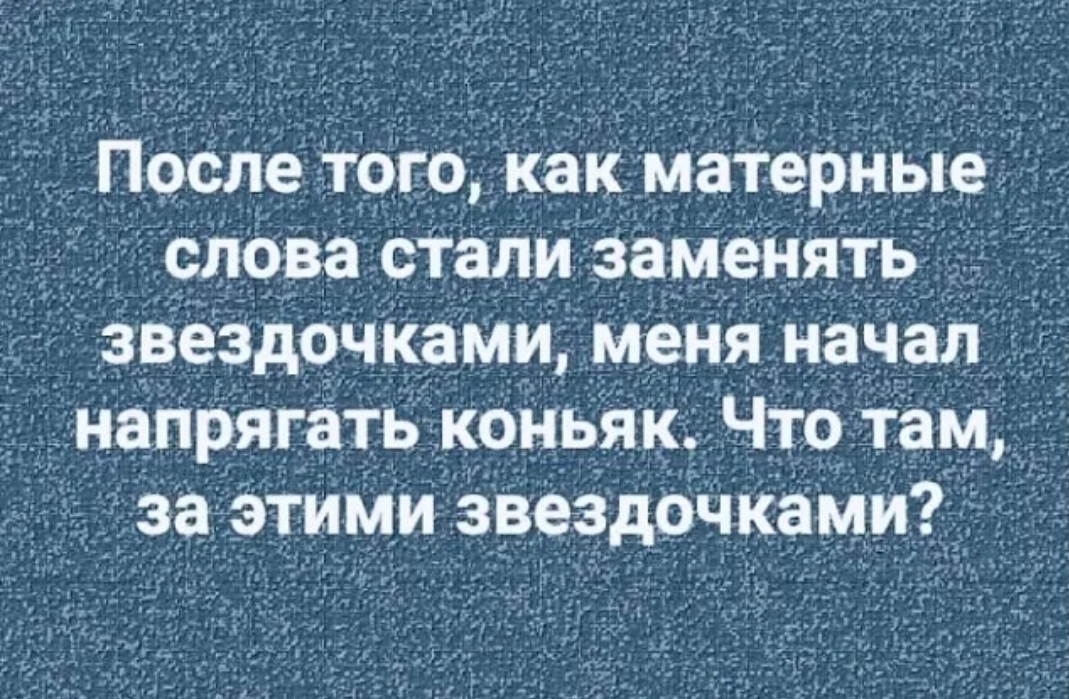 после того как матерные слова стали замёНять звездочками меня начал Дэнапрягать коньяк Что там дза этими звездочками _