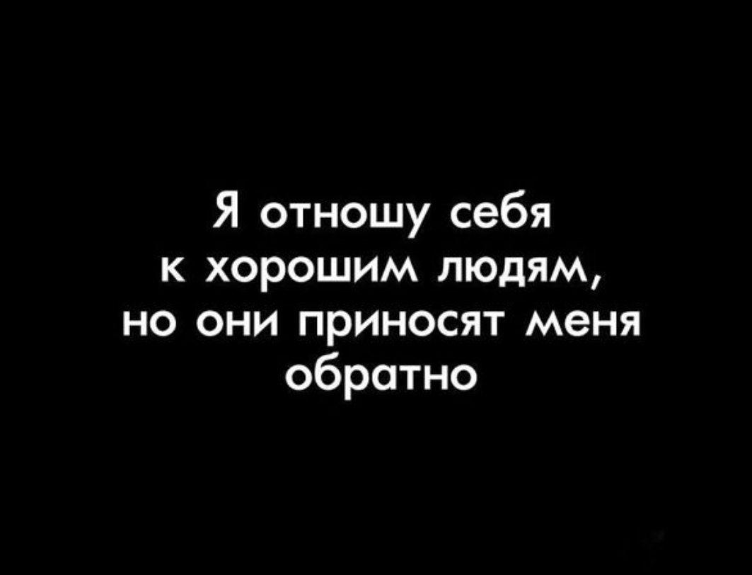 Я отношу себя к хорошим людям но они приносят меня обратно
