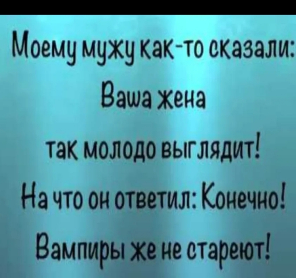 _ Моему мужу как то оказали Ваша жена так молодо выглядит На что он ответил Конечно Вампиры же не стареют