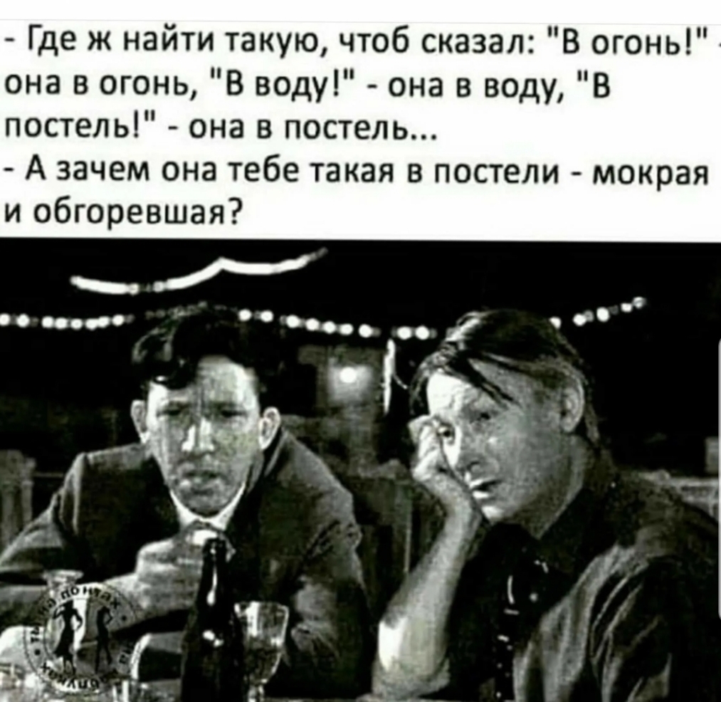 Где ж найти такую чтоб сказал В огонь она в огонь В воду она в воду В постель она в постель А зачем она тебе такая в постели мокрая и обгоревшая