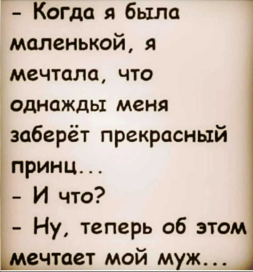 _ Когла я была маленькой я дмечтала что однажды меня заберёт прекрасный принц И что Ну теперь об этом ечтает мой муж