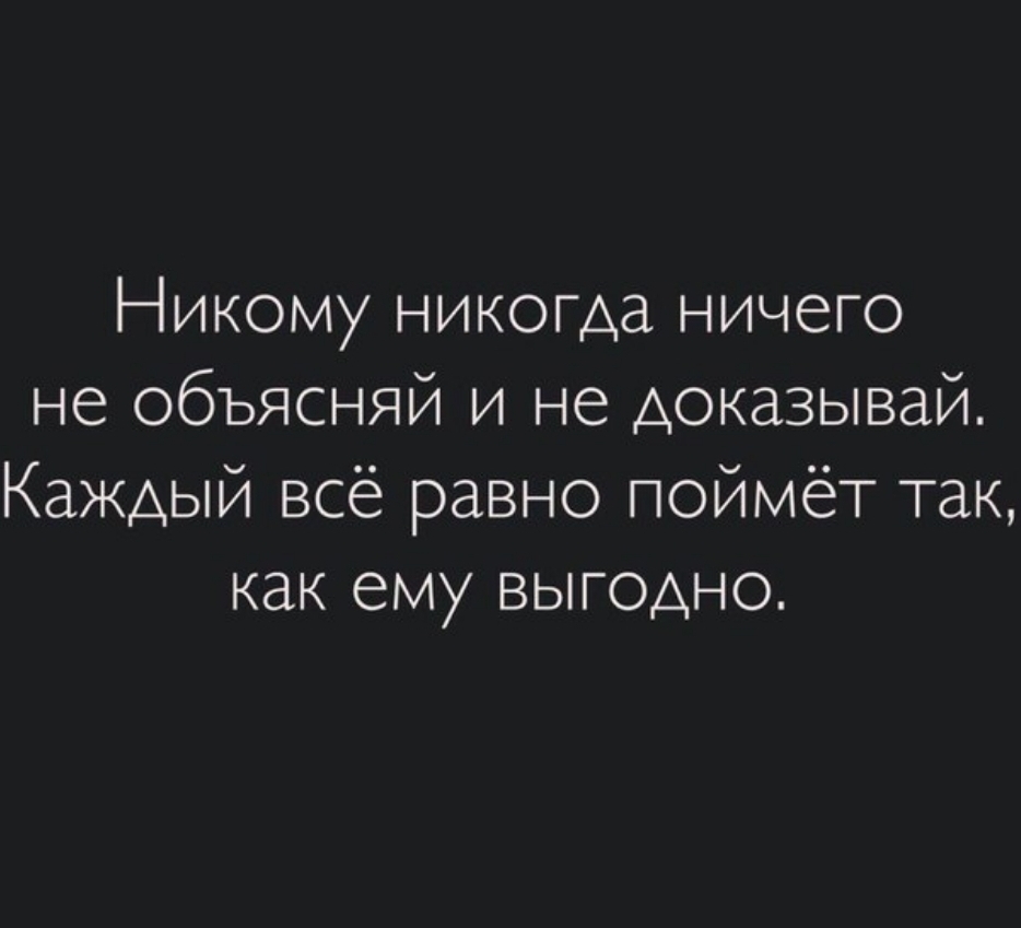 Никому никогда ничего не объясняй и не доказывай Каждый всё равно поймёт так как ему выгодно