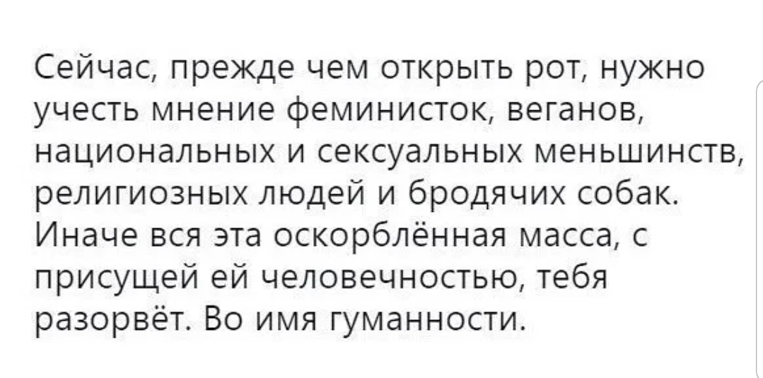 Сейчас прежде чем открыть рот нужно учесть мнение феминисток веганов национальных и сексуальных меньшинств религиозных людей и бродячих собак Иначе вся эта оскорблённая масса с присущей ей человечностью тебя разорвёт Во имя гуманности