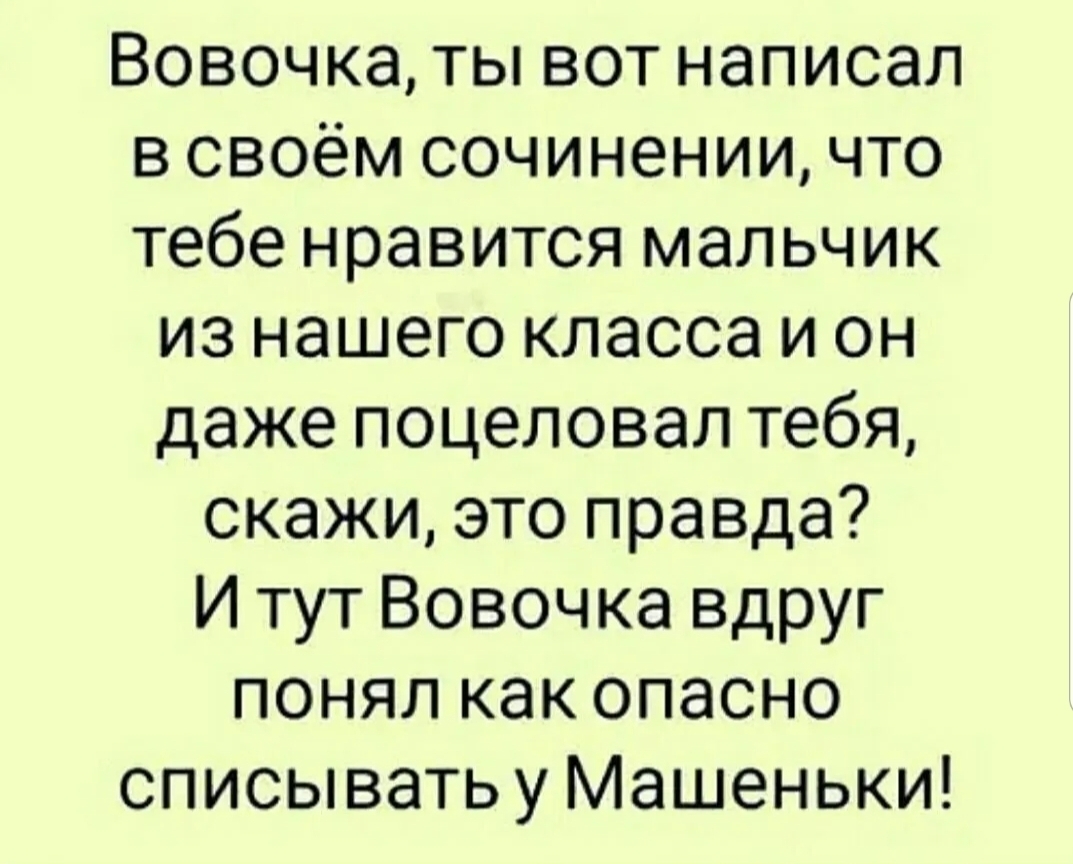 Вовочка ты вот написал в своём сочинении что тебе нравится мальчик из нашего класса и он даже поцеловал тебя скажи это правда И тут Вовочка вдруг понял как опасно списыватьу Машеньки