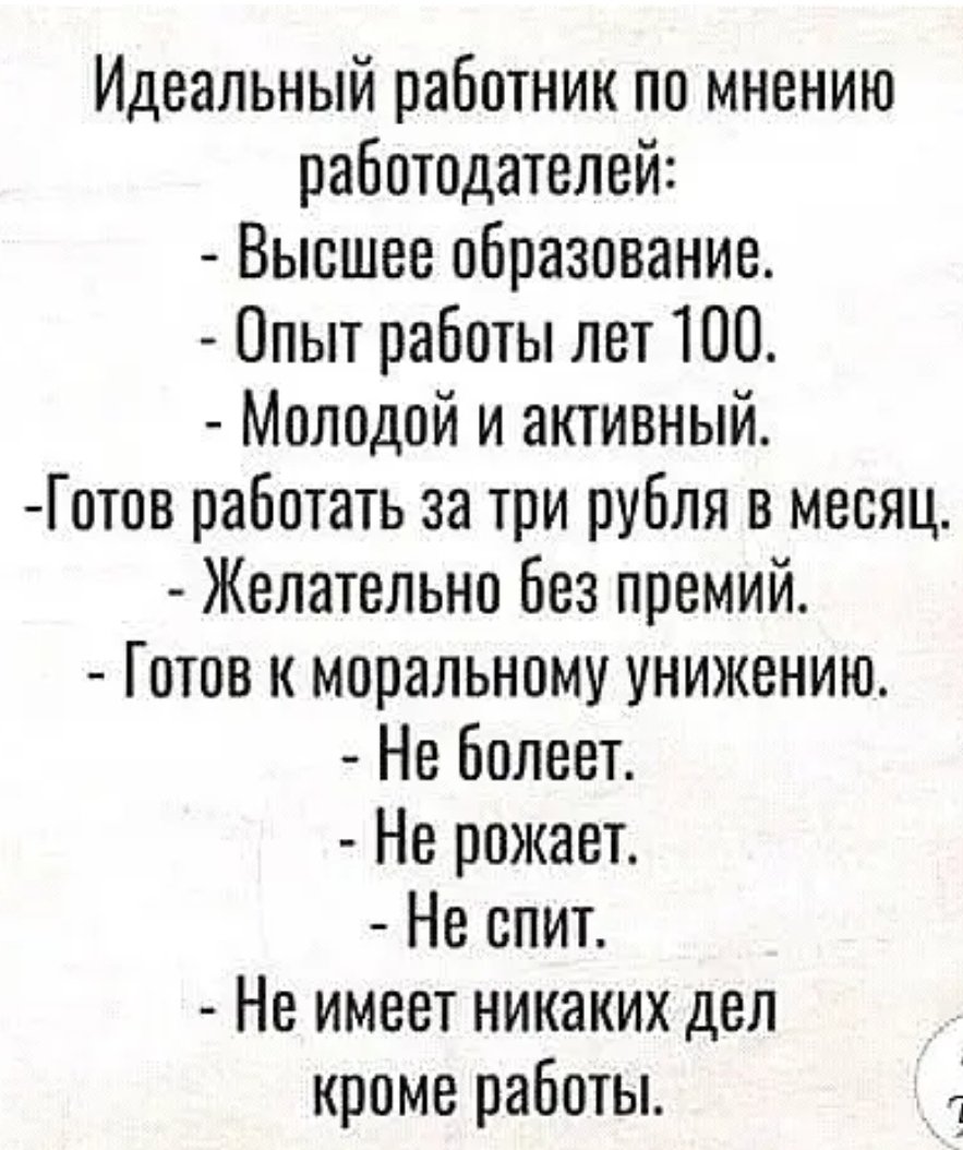 Идеальный работник по мнению работодателей Высшее образование Опыт работы лет 100 Молодой и активный Готов работать за три рубля в месяц Желательно без премий Готов к моральному унижению Не болеет Не рожает Не спит Не имеет никаких дел кроме работы д
