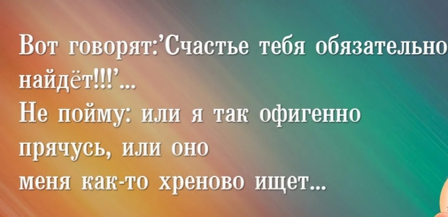 Вот говорятСчастье тебя обязательно найдёт Не пойму или я так офигенно прячусь или оно меня как то хреново ищет