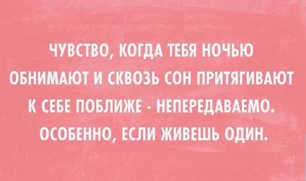 А может не торопить. Чувство когда тебя ночью обнимают и сквозь сон притягивают к себе. Чувство когда тебя ночью обнимают. Особенно когда ты живешь один. Особенно если живешь один.