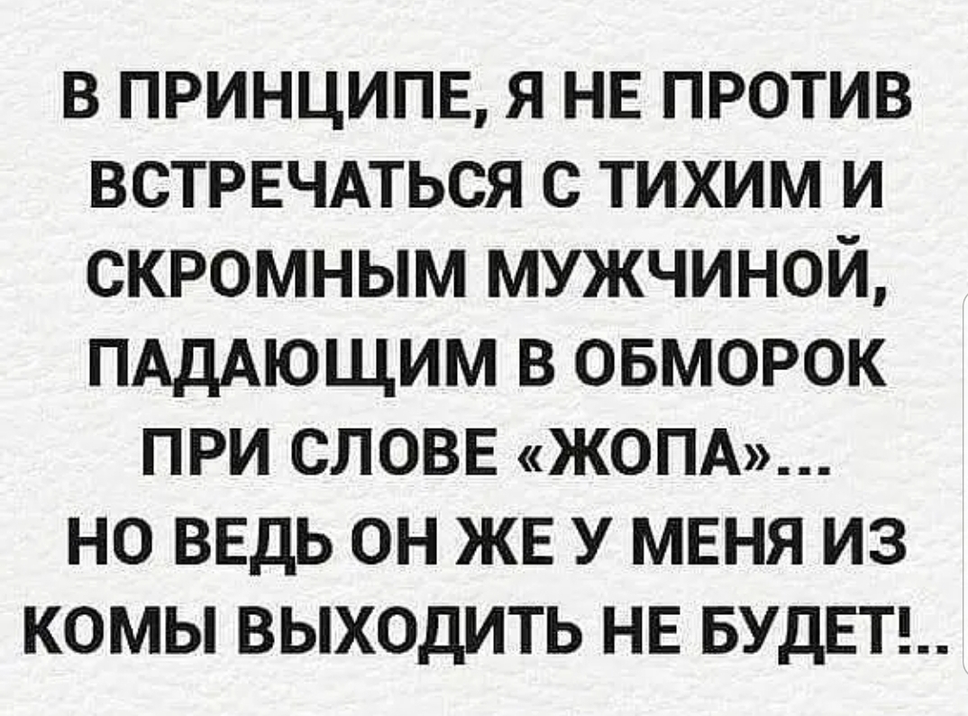 В ПРИНЦИПЕ Я НЕ ПРОТИВ ВСТРЕЧАТЬСЯ С ТИХИМ И СКРОМНЫМ МУЖЧИНОЙ ПАДАЮЩИМ В ОБМОРОК ПРИ СЛОВЕ ЖОПА НО ВЕДЬ ОН ЖЕ У МЕНЯ ИЗ КОМЫ ВЫХОДИТЬ НЕ БУДЕТ