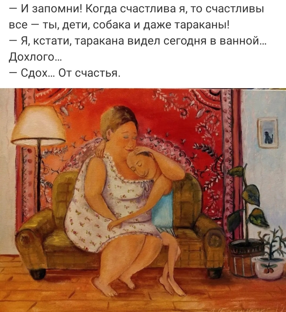 И запомни Когда счастлива я то счастливы все ты дети собака и даже тараканы Я кстати таракана видел сегодня в ванной Дохлого Сдох От счастья