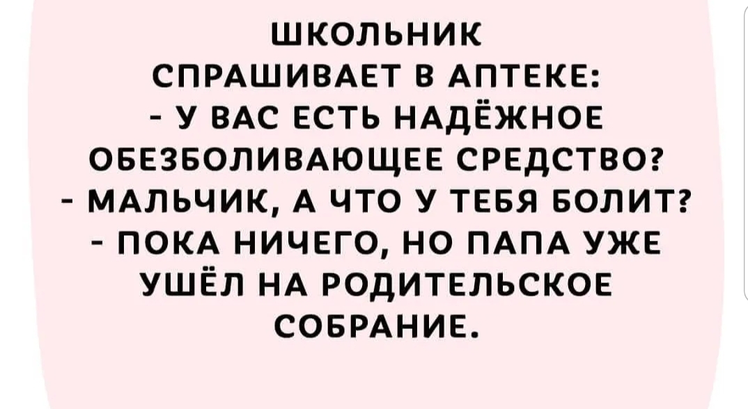 школьник СПРАШИВАЕТ в АПТЕКЕ у ВАС есть НАДЁЖНОЕ ОБЕЗБОЛИВАЮЩЕЕ средство МАльчик А что У ТЕБЯ БОЛИТ ПОКА ничего но ПАПА УЖЕ ушёл НА родительское СОБРАНИЕ