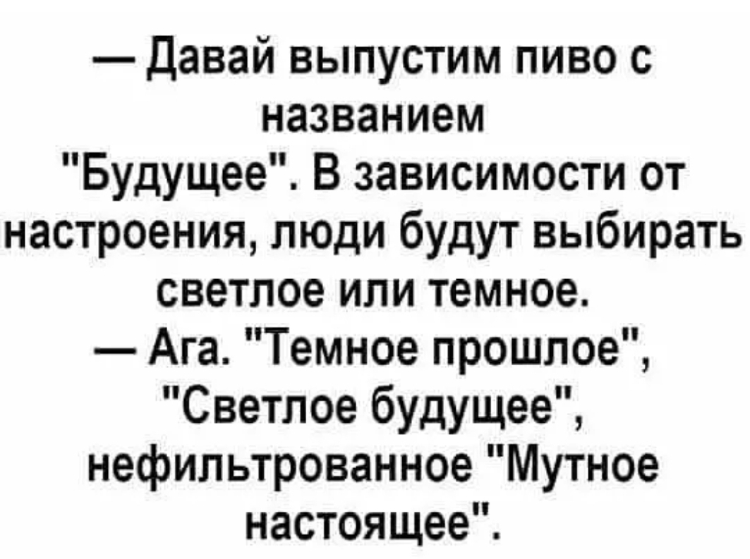 Давай выпустим пиво с названием Будущее В зависимости от настроения люди будут выбирать светлое или темное Ага Темное прошлое Светлое будущее нефильтрованное Мутное настоящее