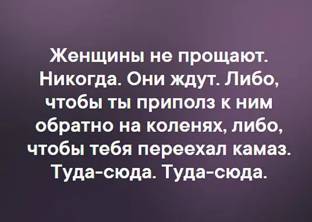 Женщины не прощают Никогда Они ждут Либо чтобы ты приполз к ним обратно на коленях либо чтобы тебя переехал камаз Туда сюда Туда сюда
