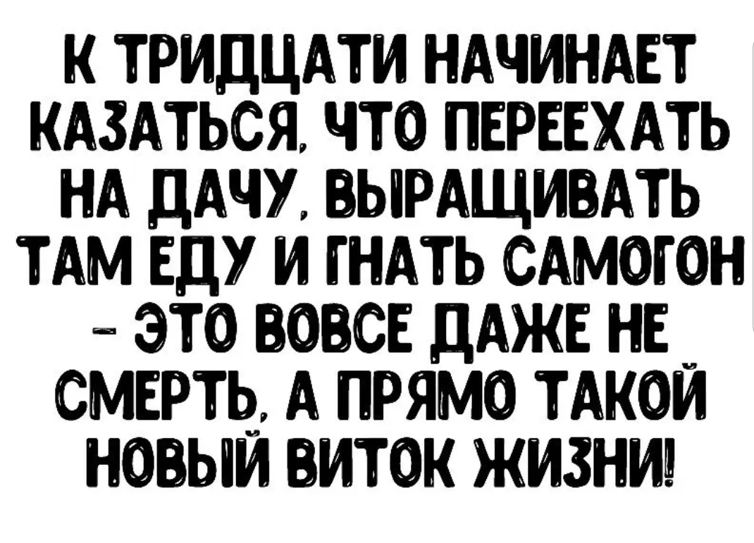 А вовсе даже. Новый виток жизни. Гнать самогон новый виток жизни. Переехать на дачу и гнать самогон. Уехать в деревню и гнать самогон.