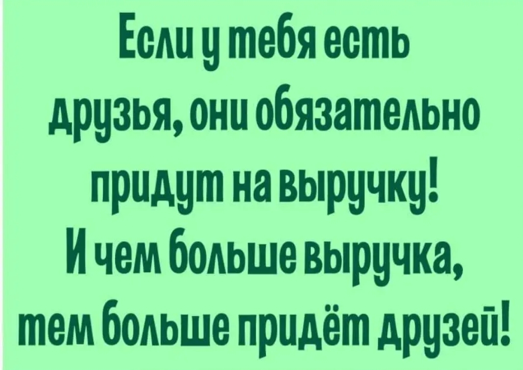 Если у тебя есть друзья они обязательно придут на выручку И чем бедьше выручка тем больше придёт друзей