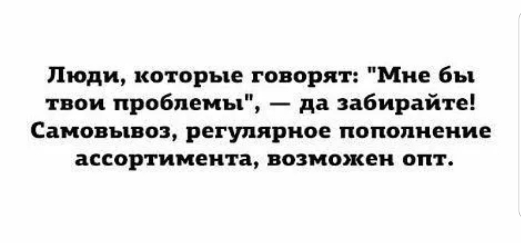 Люди которые говорят Мне бы твои проблемы да забирайте Самовывоз регулярное пополнение ассортимента возможен опт