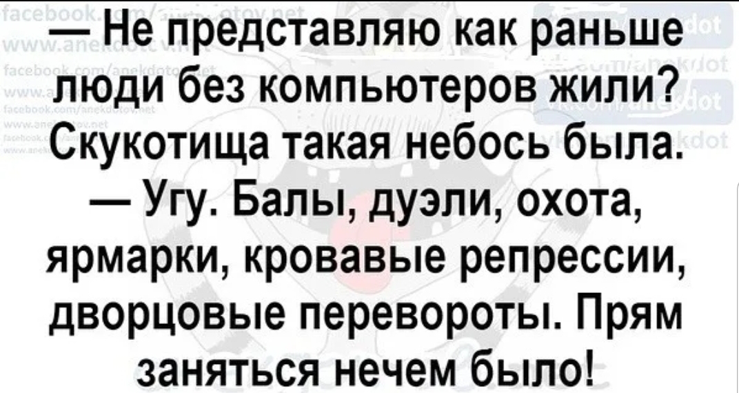Не представляю как раньше люди без компьютеров жили Скукотища такая небось была Угу Балы дуэли охота ярмарки кровавые репрессии дворцовые перевороты Прям заняться нечем было