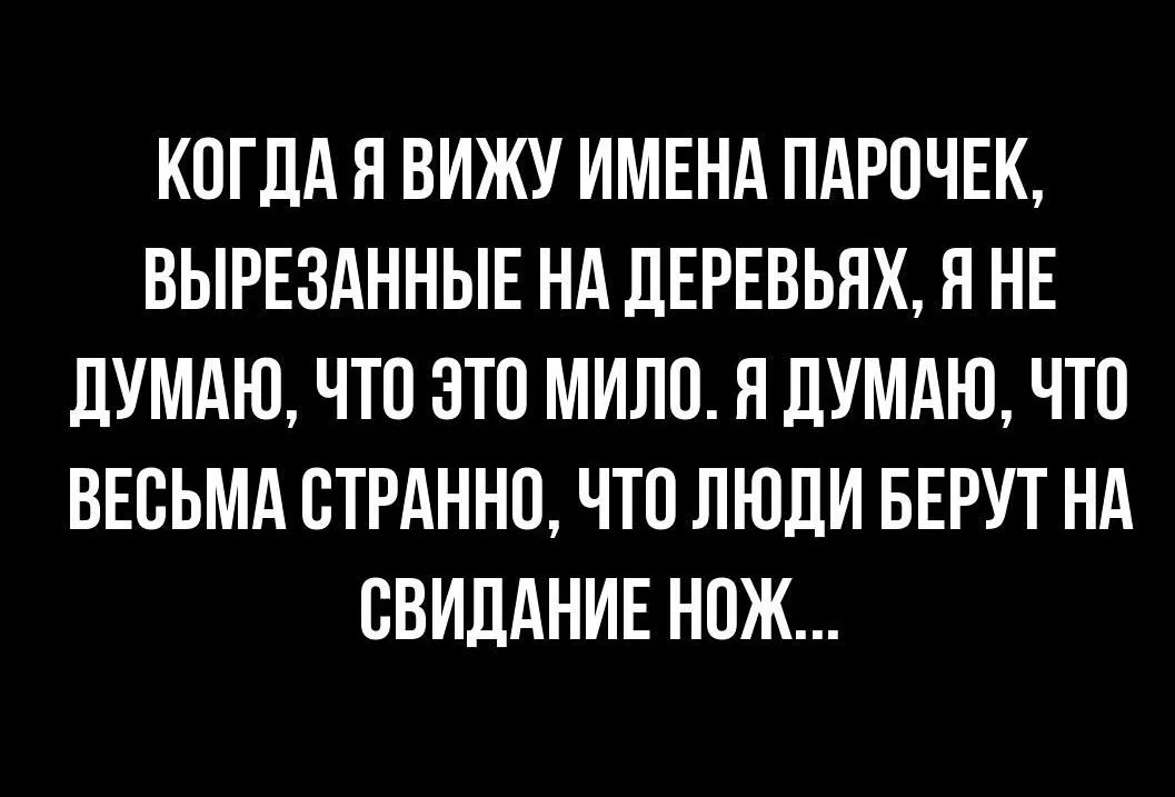 КОГДА Я ВИЖУ ИМЕНА ПАРОЧЕК ВЫРЕЗАННЫЕ НА ДЕРЕВЬЯХ Я НЕ ЛУМАЮ ЧТО ЭТО МИЛО Я ДУМАЮ ЧТО ВЕОЬМА ОТРАННО ЧТО ЛЮДИ БЕРУТ НА ОВИЛАНИЕ НОЖ