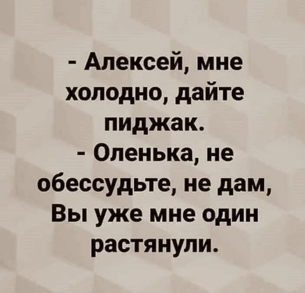 Алексей мне холодно дайте пиджак Оленька не обессудьте не дам Вы уже мне один растянули