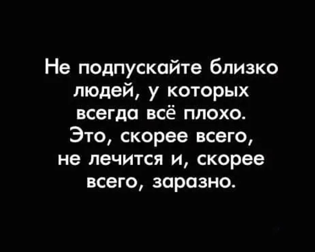 Не подпускойте близко людей у которых всегда всё плохо Это скорее всего не лечится и скорее всего зарозно