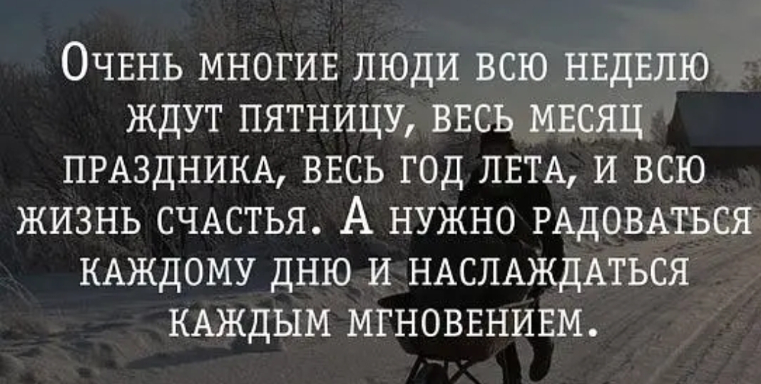 ОЧЕНЬ МНОГИЕ ЛЮДИ ВСЮ НЕДЕЛЮ ЖДУТ ПЯТНИЦУ ВЕСЬ МЕСЯЦ ПРАЗДНИКА ВЕСЬ ГОД ЛЕТА И ВСЮ ЖИЗНЬ СЧАСТЬЯ А НУЖНО РАДОВАТЬСЯ КАЖДОМУ ДНЮ И НАСПАЖДАТЬСЯ КАЖДЫМ МГНОВЕНИЕМ