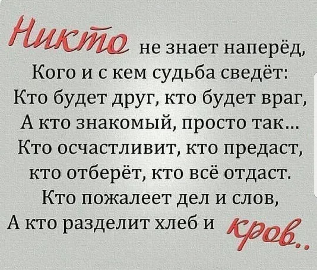 Никто не знает наперёд Кого и с кем судьба сведёт Кто будет друг кто будет враг А кто знакомый просто так Кто осчастливит кто предаст кто отберёт кто всё отдаст Кто пожалеет дел и слов А кто разделит хлеб и боов