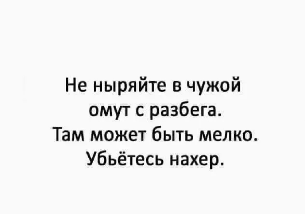 Не ныряйте в чужой омут с разбега Там может быть мелко Убьётесь нахер