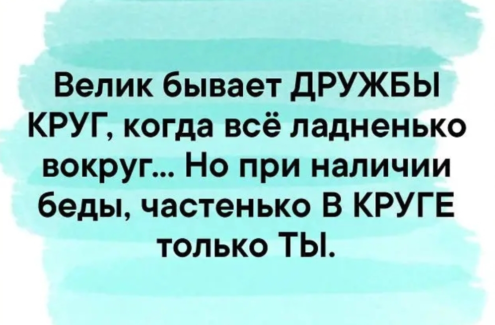 Велик бывает дРУЖБЫ КРУГ когда всё ладненько вокруг Но при наличии беды частенько В КРУГЕ только ТЫ